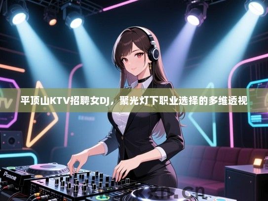 平顶山KTV招聘女DJ,聚光灯下职业选择的多维透视 平顶山KTV招聘女DJ,聚光灯下职业选择的多维透视