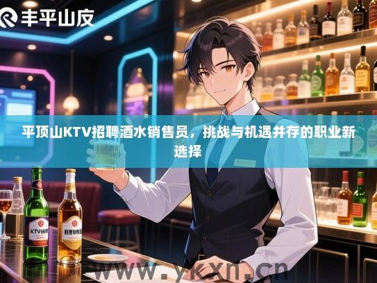 平顶山KTV招聘酒水销售员,挑战与机遇并存的职业新选择 平顶山KTV招聘酒水销售员,挑战与机遇并存的职业新选择