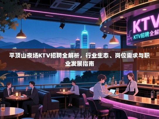 平顶山夜场KTV招聘全解析,行业生态、岗位需求与职业发展指南 平顶山夜场KTV招聘全解析,行业生态、岗位需求与职业发展指南